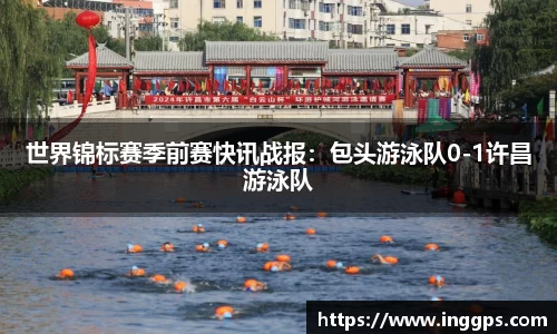世界锦标赛季前赛快讯战报：包头游泳队0-1许昌游泳队