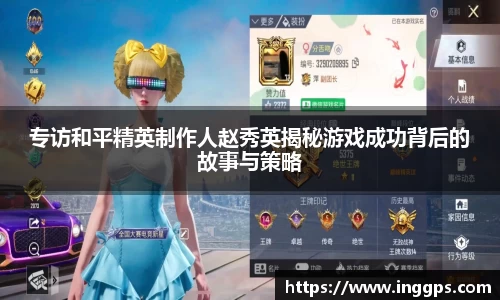 专访和平精英制作人赵秀英揭秘游戏成功背后的故事与策略