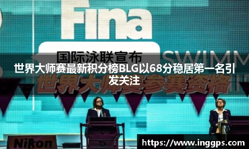 世界大师赛最新积分榜BLG以68分稳居第一名引发关注
