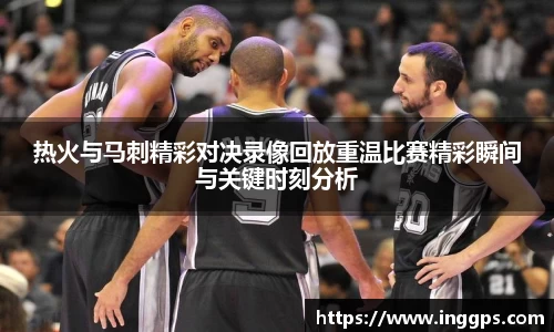 热火与马刺精彩对决录像回放重温比赛精彩瞬间与关键时刻分析