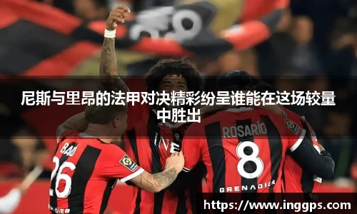 尼斯与里昂的法甲对决精彩纷呈谁能在这场较量中胜出